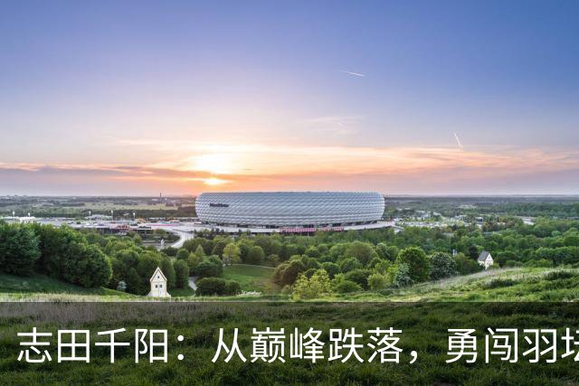 志田千阳：从巅峰跌落，勇闯羽坛新天地